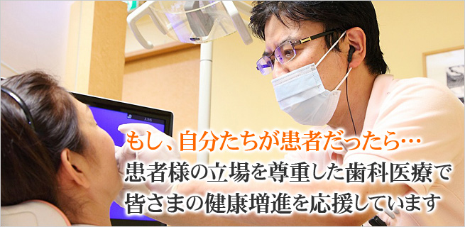 もし、自分たちが患者だったら…。患者様の立場を尊重した歯科医療で皆さまの健康増進を応援しています。