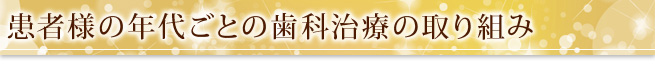 患者様の年代ごとの歯科治療の取り組み