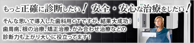 もっと正確に診断したい！ 安全・安心な治療をしたい！ そんな思いで歯科用ＣＴを導入！