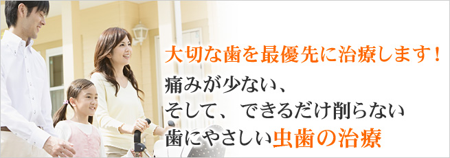 大切な歯を最優先に治療します！ 痛みが少ない、そして、できるだけ削らない 歯にやさしい虫歯の治療