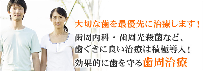 大切な歯を最優先に治療します！ 歯周内科・歯周光殺菌など、歯ぐきに良い治療は積極導入！ 効果的に歯を守る歯周治療