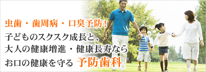 虫歯・歯周病・口臭予防！ 子どものスクスク成長と、大人の健康増進・健康長寿ならお口の健康を守る予防歯科