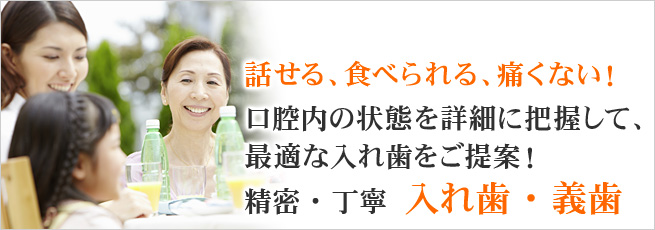 話せる、食べられる、痛くない！ 口腔内の状態を詳細に把握して、最適な入れ歯をご提案！ 精密・丁寧 入れ歯・義歯