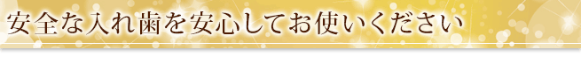 安全な入れ歯を安心してお使いください