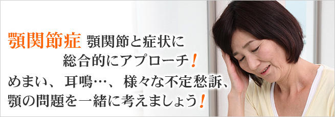 顎関節症。顎関節と症状に総合的にアプローチ！ めまい、耳鳴…、様々な不定愁訴、顎の問題を一緒に考えましょう！