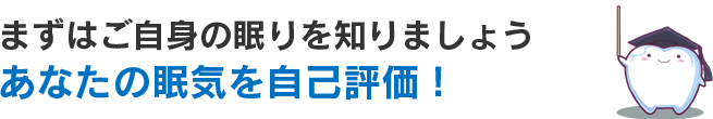 まずはご自身の眠りを知りましょう。あなたの眠気を自己評価！