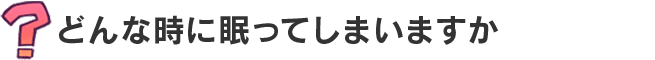 あなたはどんな時に眠ってしまいますか？