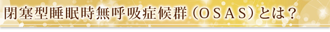 閉塞型睡眠時無呼吸症候群（ＯＳＡＳ）とは？