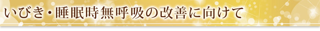 いびき・睡眠時無呼吸の改善に向けて